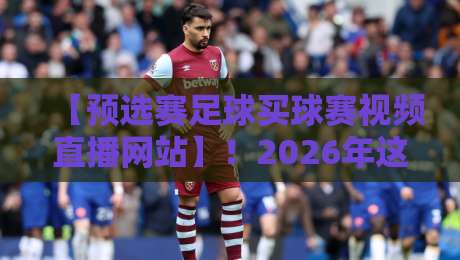 【预选赛足球买球赛视频直播网站】！2026年这些观赛“避坑”指南请收好
