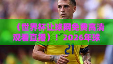 （世界杯让球网免费高清观看直播）！2026年球迷必看：高清直播+让球数据一站搞定世界杯