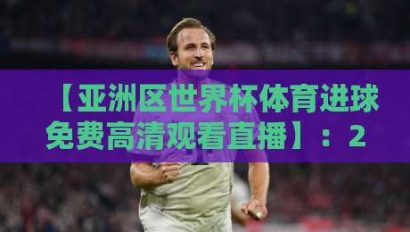 【亚洲区世界杯体育进球免费高清观看直播】：2026年亚洲预选赛观赛全攻略