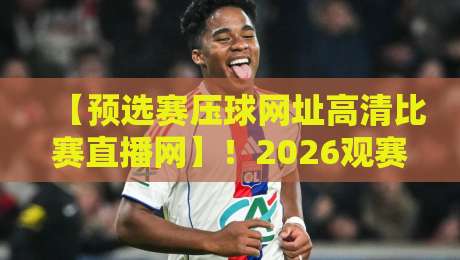 【预选赛压球网址高清比赛直播网】！2026观赛首选，别再说你找不到好入口