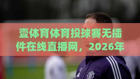 壹体育体育投球赛无插件在线直播网,2026年实测体验:告别卡顿畅享高清(壹体育)到底值不值? 壹体育体育投球赛无插件在线直播网,2026年实测体验:告别卡顿畅享高清(壹体育)到底值不值?