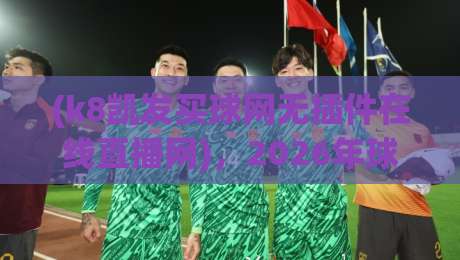 (k8凯发买球网无插件在线直播网)，2026年球迷必看的三大避坑指南