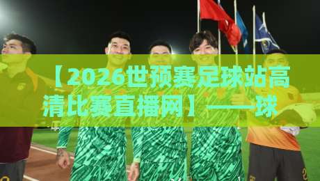 【2026世预赛足球站高清比赛直播网】——球迷必看！这些平台让你不错过每一场对决