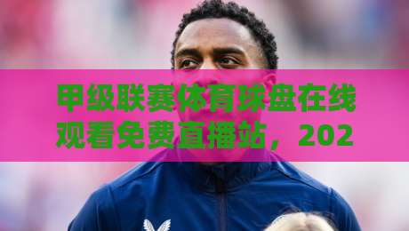 甲级联赛体育球盘在线观看免费直播站,2026年这4个宝藏平台你用过没? 甲级联赛体育球盘在线观看免费直播站,2026年这4个宝藏平台你用过没?