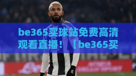 be365买球站免费高清观看直播!【be365买球站免费高清观看直播】2026年全新上手攻略 be365买球站免费高清观看直播!【be365买球站免费高清观看直播】2026年全新上手攻略