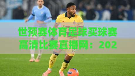 世预赛体育足球买球赛高清比赛直播网：2026世预赛观赛指南，高清直播平台推荐与购球技巧(世预赛体育足球买球赛高清比赛直播网)实战解析